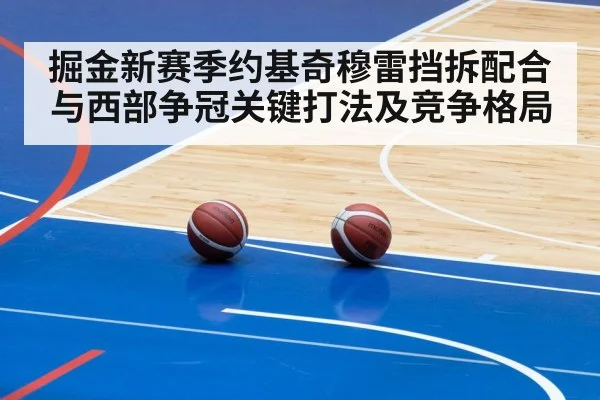 掘金新赛季约基奇穆雷挡拆配合与西部争冠关键打法及竞争格局