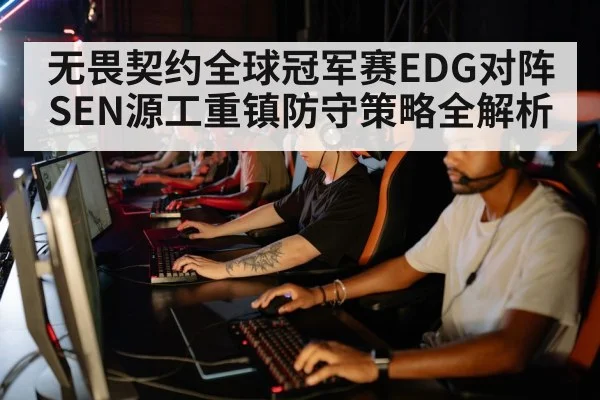 无畏契约全球冠军赛EDG对阵SEN源工重镇防守策略全解析（CS:GO）