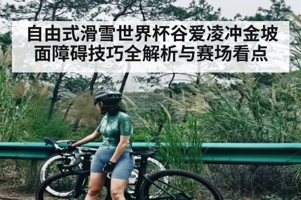 自由式滑雪世界杯谷爱凌冲金坡面障碍技巧全解析与赛场看点（CS:GO）