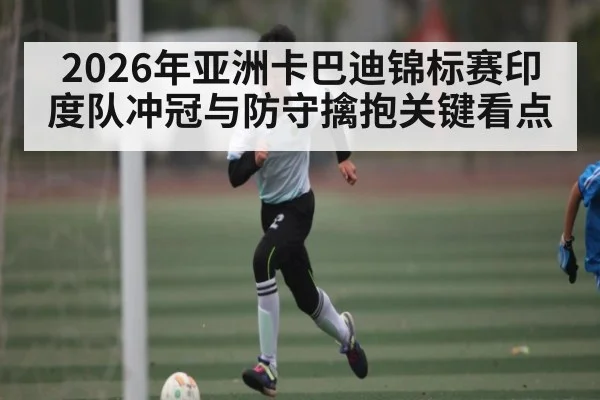 2026年亚洲卡巴迪锦标赛印度队冲冠与防守擒抱关键看点（CAC2019）