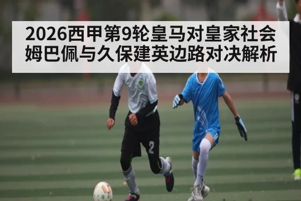 2026西甲第9轮皇马对皇家社会姆巴佩与久保建英边路对决解析