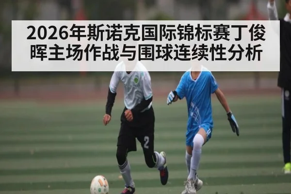 2026年斯诺克国际锦标赛丁俊晖主场作战与围球连续性分析（CS:GO）